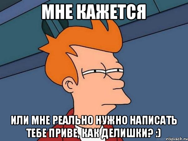 мне кажется или мне реально нужно написать тебе приве, как делишки? :), Мем  Фрай (мне кажется или)