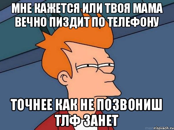 МНЕ КАЖЕТСЯ ИЛИ ТВОЯ МАМА ВЕЧНО ПИЗДИТ ПО ТЕЛЕФОНУ ТОЧНЕЕ КАК НЕ ПОЗВОНИШ ТЛФ ЗАНЕТ, Мем  Фрай (мне кажется или)