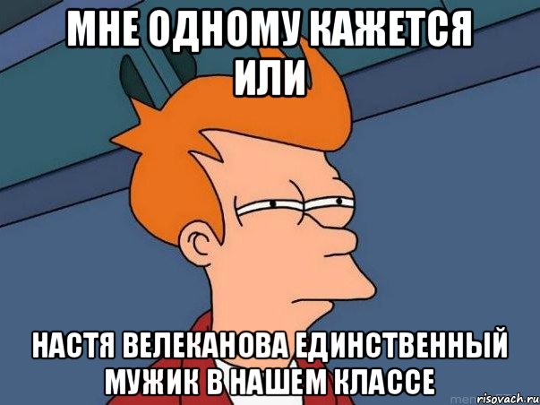 МНЕ ОДНОМУ КАЖЕТСЯ ИЛИ Настя Велеканова единственный мужик в нашем классе, Мем  Фрай (мне кажется или)