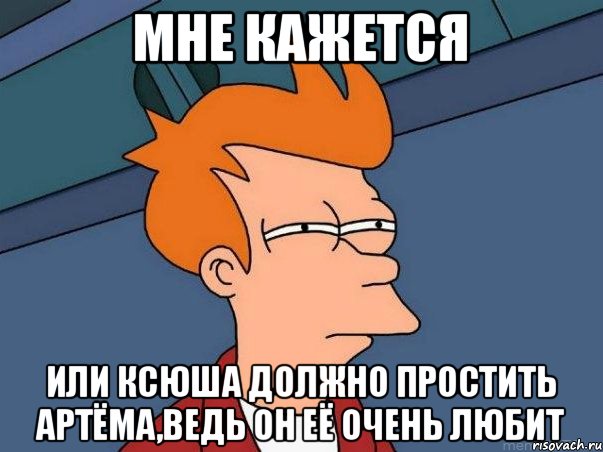 Мне кажется или Ксюша должно простить Артёма,ведь он её очень любит, Мем  Фрай (мне кажется или)