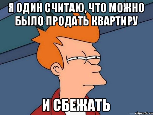 Я один считаю, что можно было продать квартиру и сбежать, Мем  Фрай (мне кажется или)