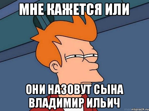 Мне кажется или они назовут сына Владимир Ильич, Мем  Фрай (мне кажется или)