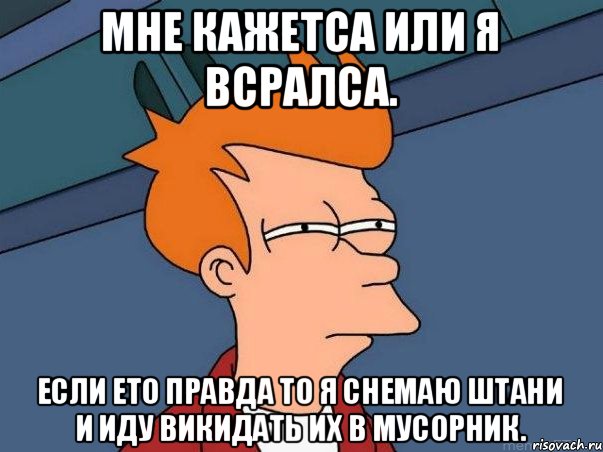 Мне кажетса или я всралса. Если ето правда то я снемаю штани и иду викидать их в мусорник., Мем  Фрай (мне кажется или)