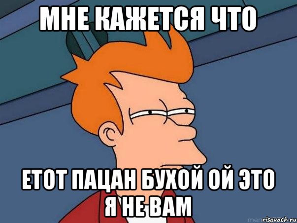 МНЕ КАЖЕТСЯ ЧТО ЕТОТ ПАЦАН БУХОЙ ОЙ ЭТО Я НЕ ВАМ, Мем  Фрай (мне кажется или)