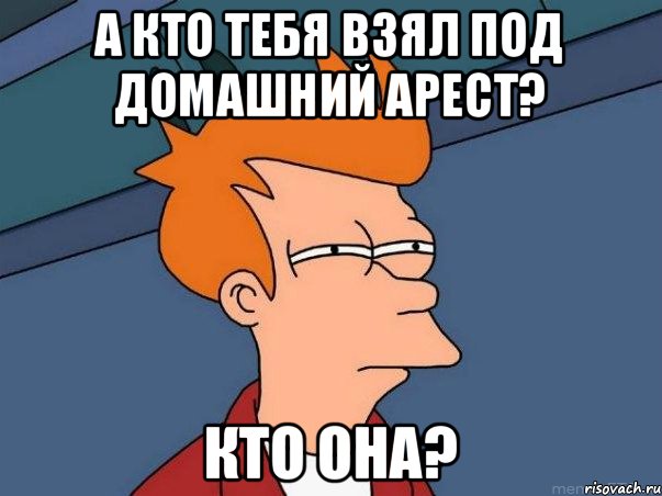 а кто тебя взял под домашний арест? кто она?, Мем  Фрай (мне кажется или)