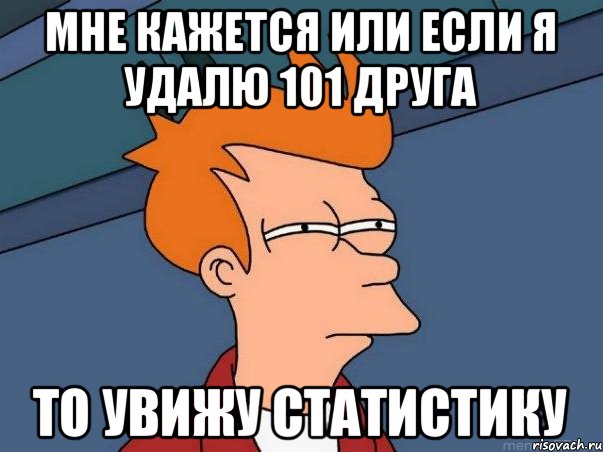 мне кажется или если я удалю 101 друга то увижу статистику, Мем  Фрай (мне кажется или)