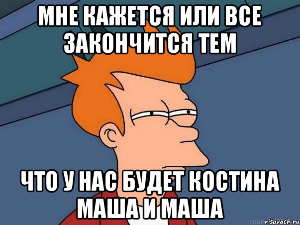 Мне кажется или все закончится тем что у нас будет Костина Маша и Маша, Мем  Фрай (мне кажется или)