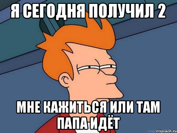 я сегодня получил 2 мне кажиться или там папа идёт, Мем  Фрай (мне кажется или)