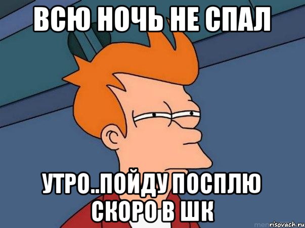 всю ночь не спал утро..пойду посплю скоро в шк, Мем  Фрай (мне кажется или)