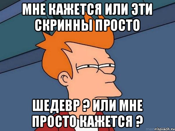 Мне кaжется или эти Скринны просто Шедевр ? Или мне просто кaжется ?, Мем  Фрай (мне кажется или)