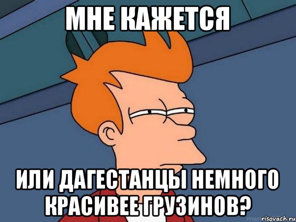 мне кажется или дагестанцы немного красивее грузинов?, Мем  Фрай (мне кажется или)