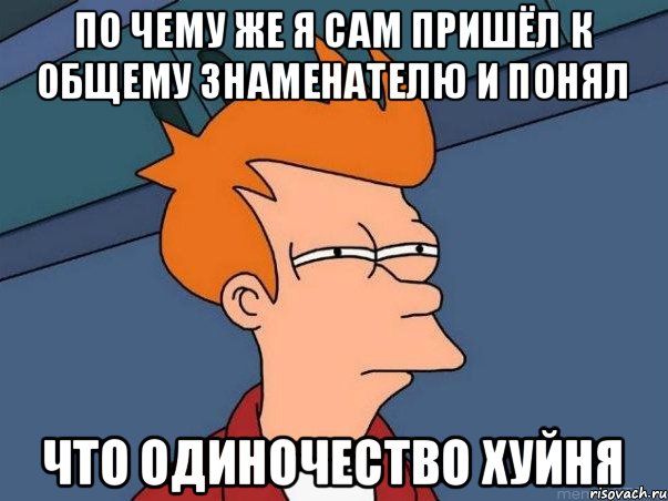 По чему же я сам пришёл к общему знаменателю и понял Что одиночество хуйня, Мем  Фрай (мне кажется или)