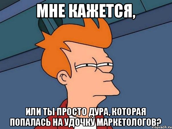 Мне кажется, или ты просто дура, которая попалась на удочку маркетологов?, Мем  Фрай (мне кажется или)