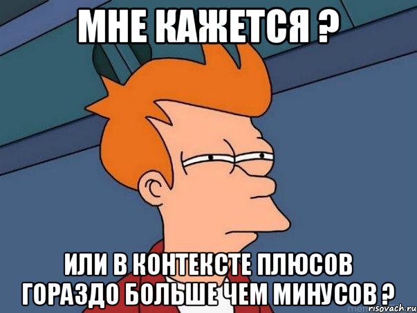 Мне кажется ? или в контексте плюсов гораздо больше чем минусов ?, Мем  Фрай (мне кажется или)