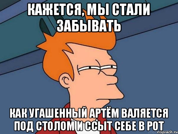 кажется, мы стали забывать как угашенный Артём валяется под столом и ссыт себе в рот, Мем  Фрай (мне кажется или)