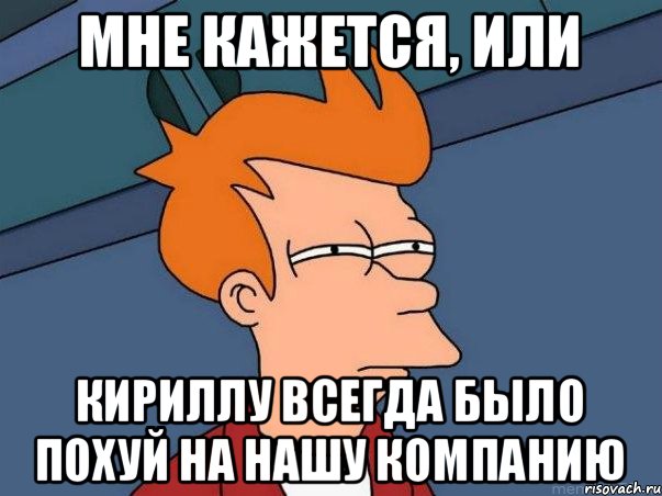 Мне кажется, или Кириллу всегда было похуй на нашу компанию, Мем  Фрай (мне кажется или)