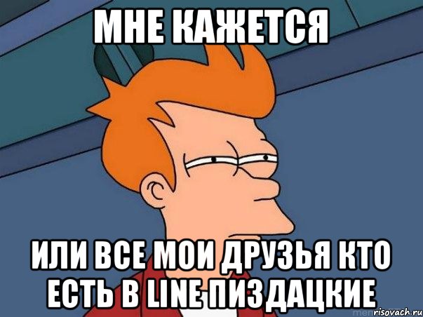 Мне кажется или все мои друзья кто есть в line ПИЗДАЦКИЕ, Мем  Фрай (мне кажется или)