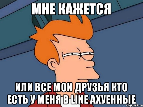 Мне кажется или все мои друзья кто есть у меня в line АХУЕННЫЕ, Мем  Фрай (мне кажется или)