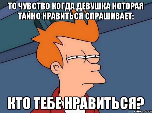 то чувство когда девушка которая тайно нравиться спрашивает: кто тебе нравиться?, Мем  Фрай (мне кажется или)