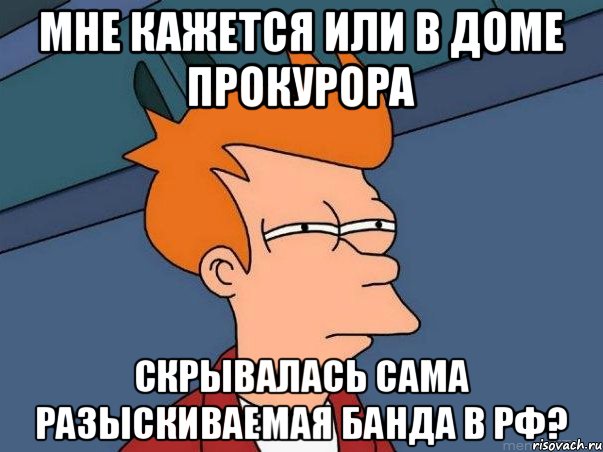 мне кажется или в доме прокурора скрывалась сама разыскиваемая банда в РФ?, Мем  Фрай (мне кажется или)