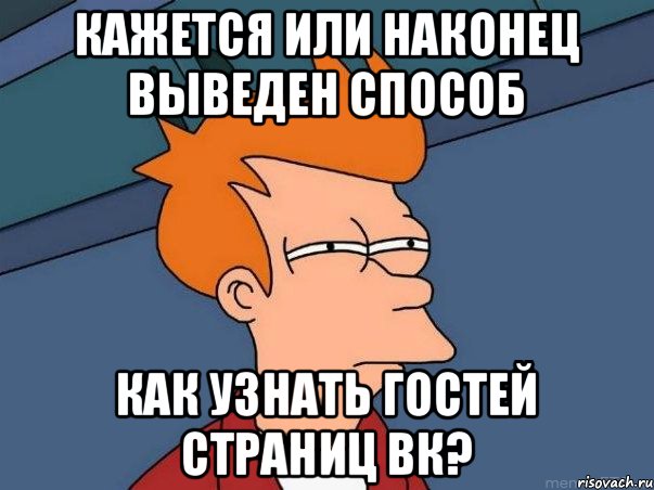 Кажется или наконец выведен способ как узнать гостей страниц вк?, Мем  Фрай (мне кажется или)