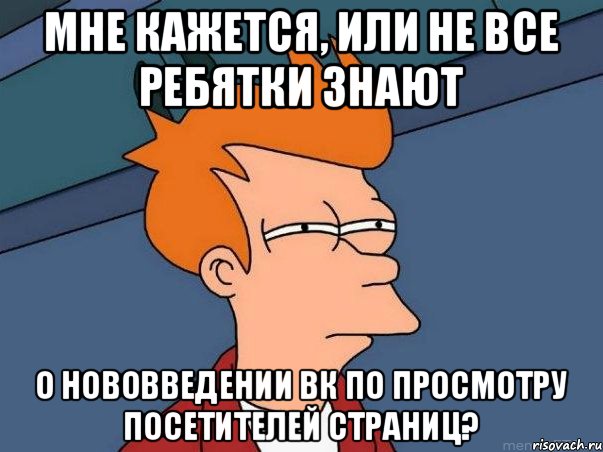 Мне кажется, или не все ребятки знают о нововведении ВК по просмотру посетителей страниц?, Мем  Фрай (мне кажется или)