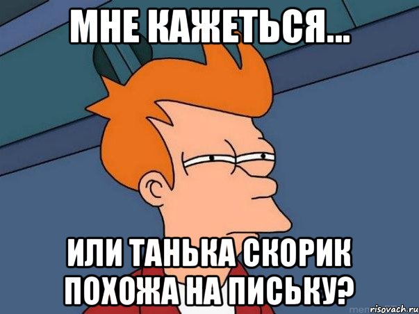 мне кажеться... или Танька Скорик похожа на письку?, Мем  Фрай (мне кажется или)