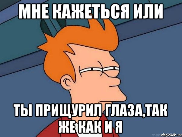 Мне кажеться или Ты прищурил глаза,так же как и я, Мем  Фрай (мне кажется или)