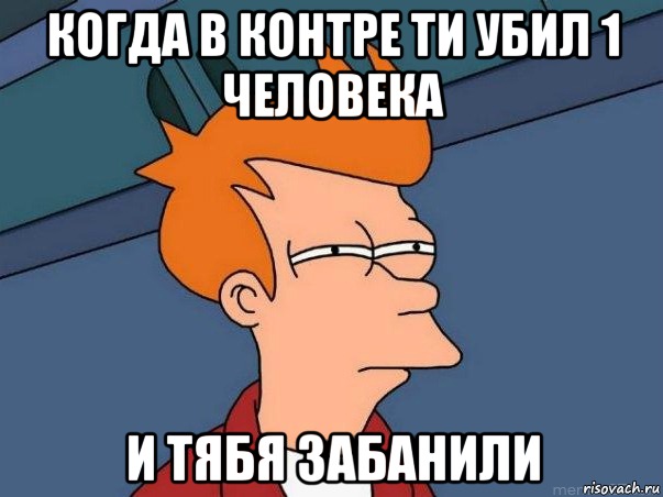 Когда в контре ти убил 1 человека И тябя забанили, Мем  Фрай (мне кажется или)