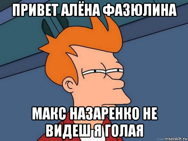 привет алёна фазюлина макс назаренко не видеш я голая, Мем  Фрай (мне кажется или)