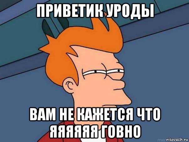 Приветик уроды Вам не кажется что яяяяяя говнО, Мем  Фрай (мне кажется или)