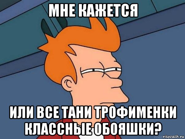 Мне кажется или все Тани Трофименки классные обояшки?, Мем  Фрай (мне кажется или)