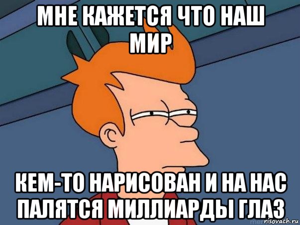 мне кажется что наш мир кем-то нарисован и на нас палятся миллиарды глаз, Мем  Фрай (мне кажется или)