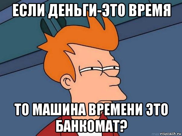 Если деньги-это время то машина времени это банкомат?, Мем  Фрай (мне кажется или)