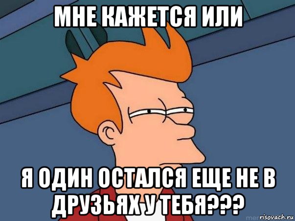 Мне кажется или я один остался еще не в друзьях у тебя???, Мем  Фрай (мне кажется или)