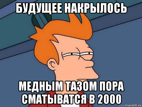 будущее накрылось медным тазом пора сматыватся в 2000, Мем  Фрай (мне кажется или)