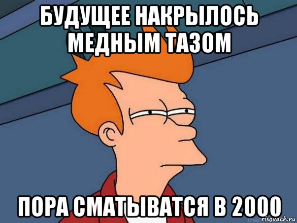 будущее накрылось медным тазом пора сматыватся в 2000, Мем  Фрай (мне кажется или)