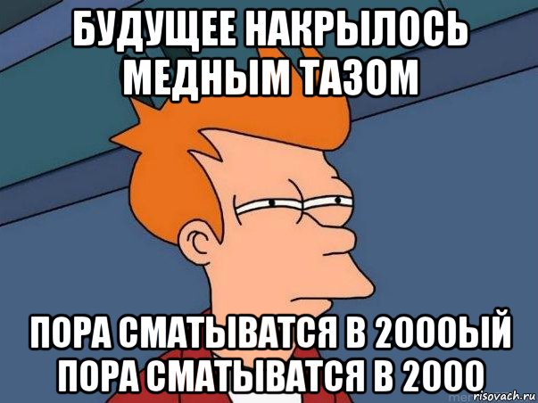 будущее накрылось медным тазом пора сматыватся в 2000ый пора сматыватся в 2000, Мем  Фрай (мне кажется или)