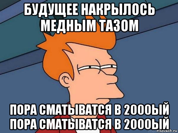 будущее накрылось медным тазом пора сматыватся в 2000ый пора сматыватся в 2000ый, Мем  Фрай (мне кажется или)