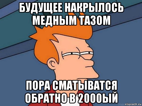 будущее накрылось медным тазом пора сматыватся обратно в 2000ый, Мем  Фрай (мне кажется или)