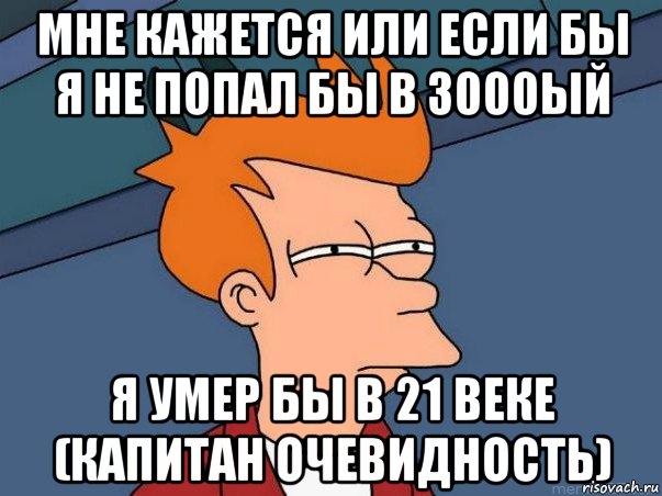 мне кажется или если бы я не попал бы в 3000ый я умер бы в 21 веке (капитан очевидность), Мем  Фрай (мне кажется или)