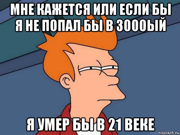 мне кажется или если бы я не попал бы в 3000ый я умер бы в 21 веке, Мем  Фрай (мне кажется или)