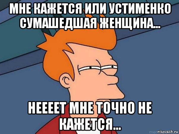 Мне кажется или Устименко сумашедшая женщина... Неееет мне точно не кажется..., Мем  Фрай (мне кажется или)