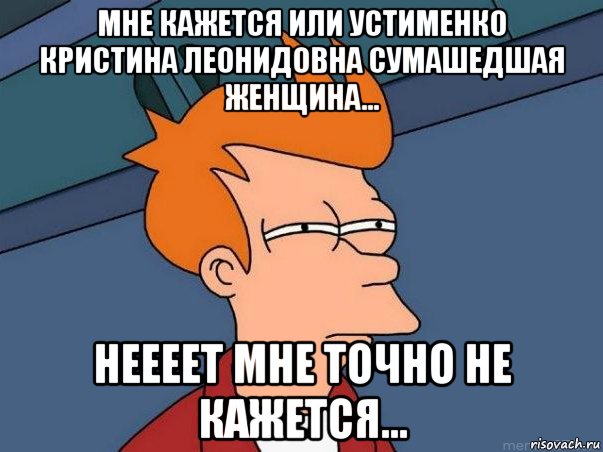 Мне кажется или Устименко Кристина Леонидовна сумашедшая женщина... Неееет мне точно не кажется..., Мем  Фрай (мне кажется или)