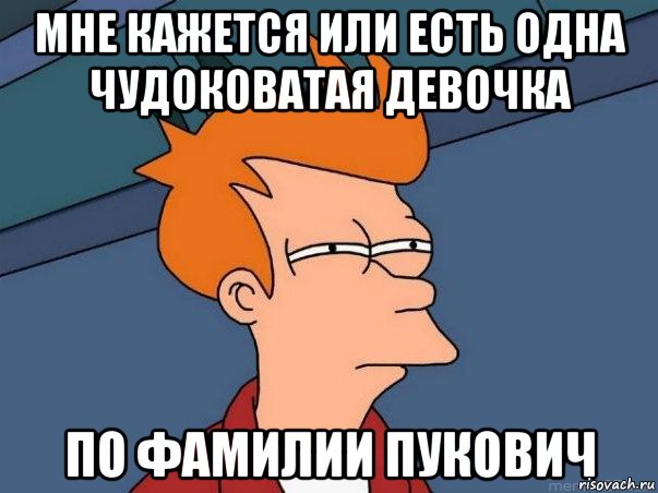 мне кажется или есть одна чудоковатая девочка по фамилии пукович, Мем  Фрай (мне кажется или)