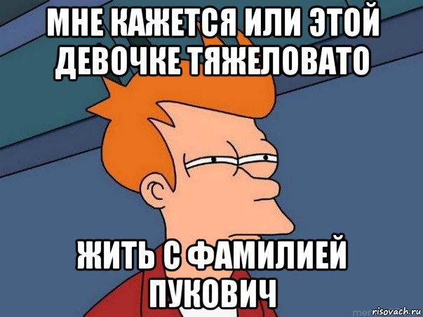 мне кажется или этой девочке тяжеловато жить с фамилией пукович, Мем  Фрай (мне кажется или)