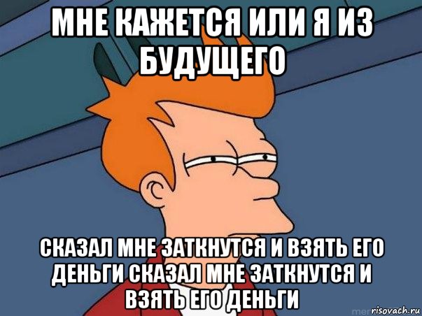 МНЕ КАЖЕТСЯ ИЛИ Я ИЗ БУДУЩЕГО СКАЗАЛ МНЕ ЗАТКНУТСЯ И ВЗЯТЬ ЕГО ДЕНЬГИ СКАЗАЛ МНЕ ЗАТКНУТСЯ И ВЗЯТЬ ЕГО ДЕНЬГИ, Мем  Фрай (мне кажется или)