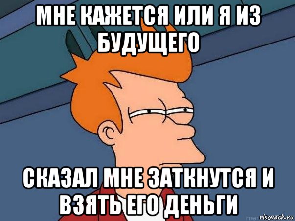 МНЕ КАЖЕТСЯ ИЛИ Я ИЗ БУДУЩЕГО СКАЗАЛ МНЕ ЗАТКНУТСЯ И ВЗЯТЬ ЕГО ДЕНЬГИ, Мем  Фрай (мне кажется или)