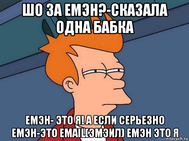 ШО ЗА ЕМЭН?-СКАЗАЛА ОДНА БАБКА ЕМЭН- ЭТО Я! А ЕСЛИ СЕРЬЕЗНО ЕМЭН-ЭТО EMAIL(ЭМЭИЛ) ЕМЭН ЭТО Я, Мем  Фрай (мне кажется или)