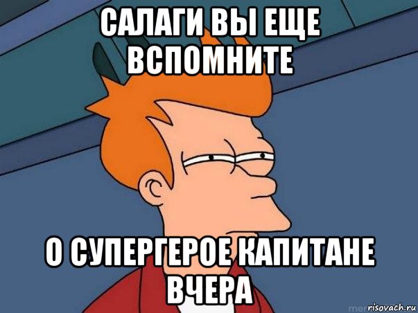 САЛАГИ ВЫ ЕЩЕ ВСПОМНИТЕ О СУПЕРГЕРОЕ КАПИТАНЕ ВЧЕРА, Мем  Фрай (мне кажется или)